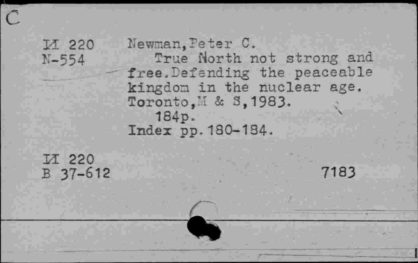 ﻿U 220
N-554
Newman,Peter C.
True North, not strong and free.Defending the peaceable kingdom in the nuclear age. Toronto,” & 3,1983-
184p.
Index pp.130-134.
LI 220 B 37-612
7183